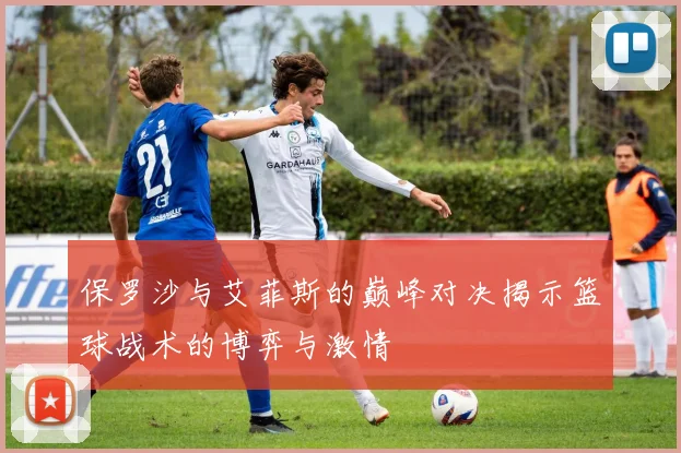 保罗沙与艾菲斯的巅峰对决揭示篮球战术的博弈与激情