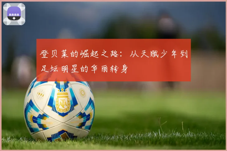 登贝莱的崛起之路：从天赋少年到足坛明星的华丽转身