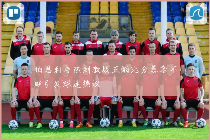 伯恩利与热刺激战正酣比分悬念不断引发球迷热议