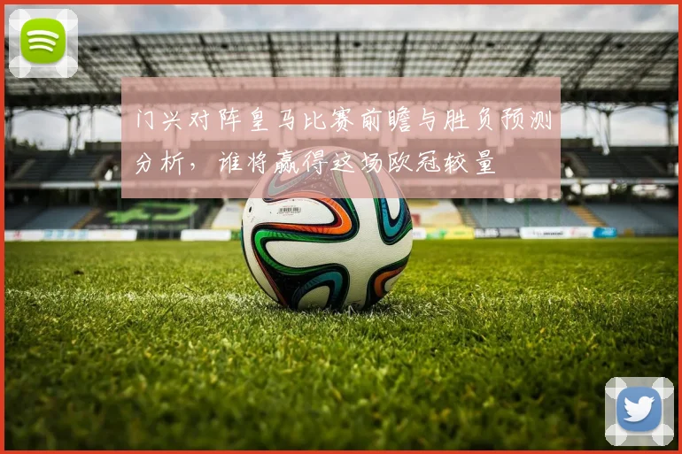 门兴对阵皇马比赛前瞻与胜负预测分析，谁将赢得这场欧冠较量