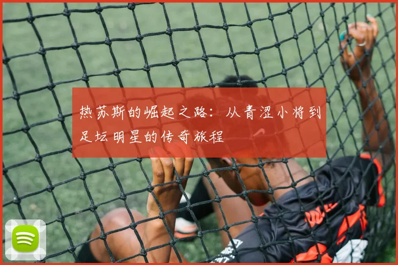 热苏斯的崛起之路：从青涩小将到足坛明星的传奇旅程