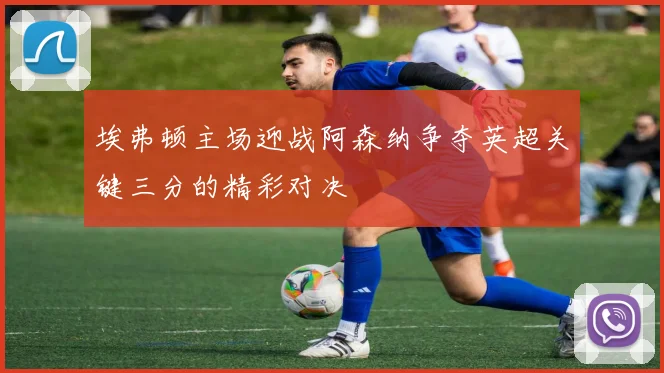 埃弗顿主场迎战阿森纳争夺英超关键三分的精彩对决