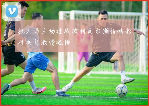 托利马主场迎战玻利瓦尔期待精彩对决与激情碰撞