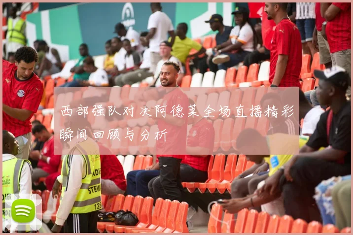 西部强队对决阿德莱全场直播精彩瞬间回顾与分析