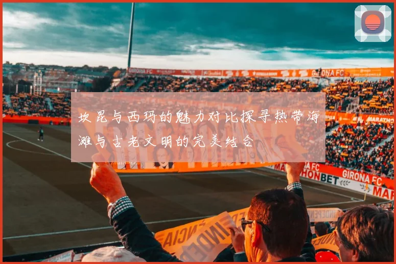 坎昆与西玛的魅力对比探寻热带海滩与古老文明的完美结合