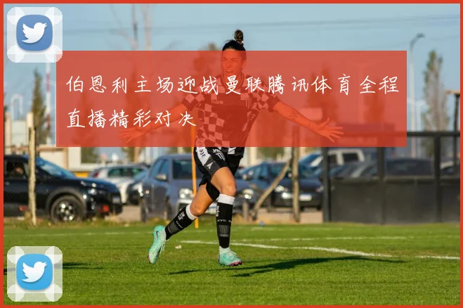 伯恩利主场迎战曼联腾讯体育全程直播精彩对决