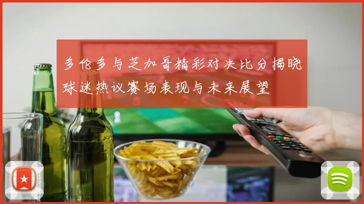 多伦多与芝加哥精彩对决比分揭晓球迷热议赛场表现与未来展望