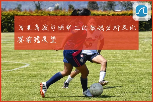 马里乌波与顿矿工的激战分析及比赛前瞻展望