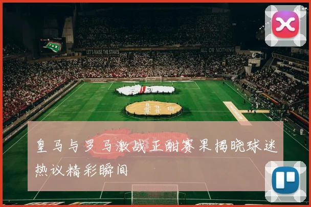 皇马与罗马激战正酣赛果揭晓球迷热议精彩瞬间