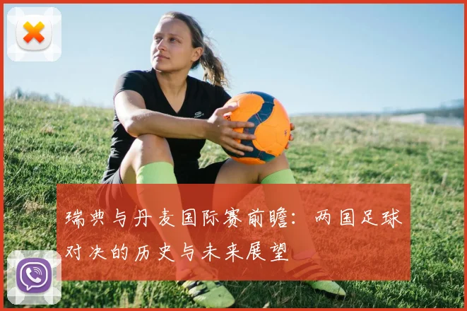 瑞典与丹麦国际赛前瞻：两国足球对决的历史与未来展望