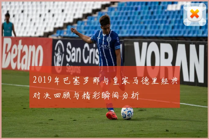 2019年巴塞罗那与皇家马德里经典对决回顾与精彩瞬间分析