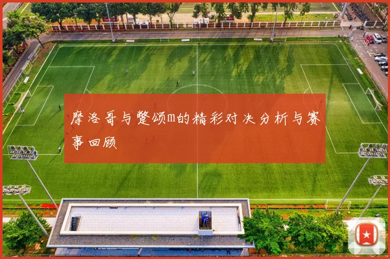 摩洛哥与蹩颂m的精彩对决分析与赛事回顾