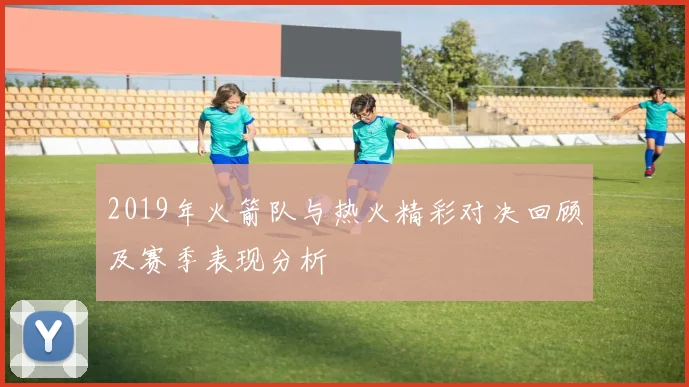 2019年火箭队与热火精彩对决回顾及赛季表现分析