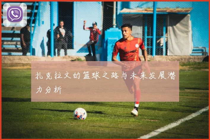 扎克拉文的篮球之路与未来发展潜力分析