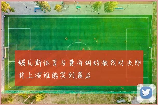 锡瓦斯体育与曼海姆的激烈对决即将上演谁能笑到最后