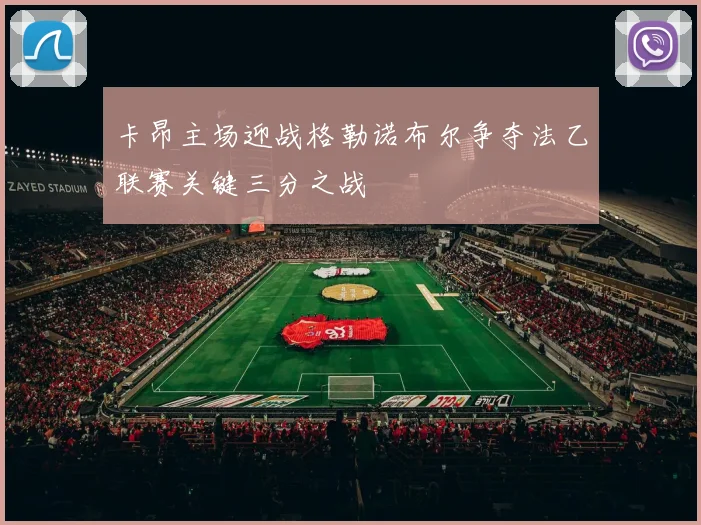 卡昂主场迎战格勒诺布尔争夺法乙联赛关键三分之战