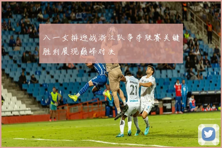 八一女排迎战浙江队争夺联赛关键胜利展现巅峰对决