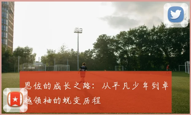 恩佐的成长之路：从平凡少年到卓越领袖的蜕变历程