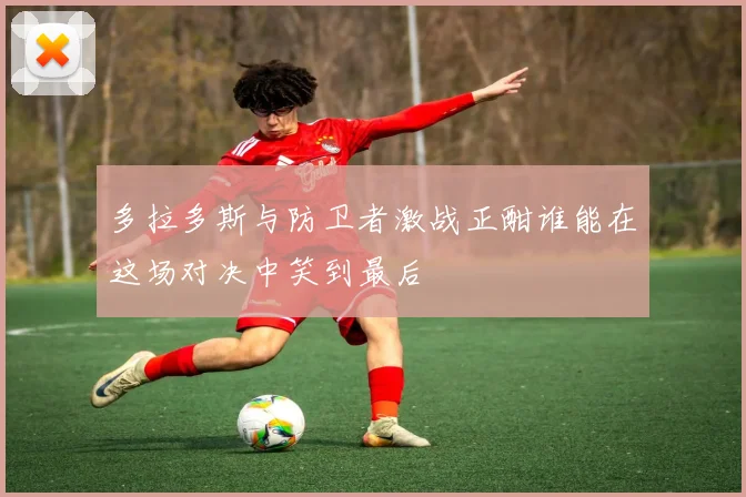 多拉多斯与防卫者激战正酣谁能在这场对决中笑到最后