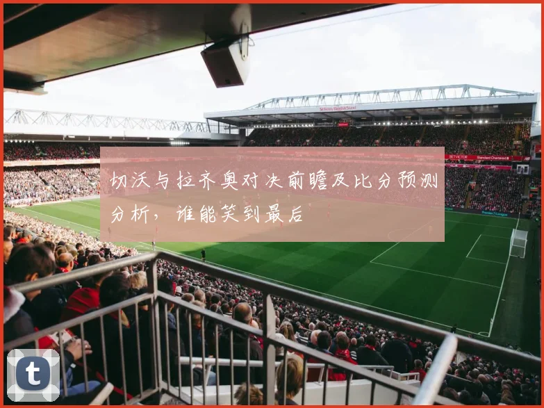 切沃与拉齐奥对决前瞻及比分预测分析，谁能笑到最后