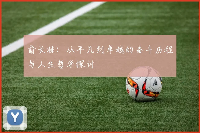 俞长栋：从平凡到卓越的奋斗历程与人生哲学探讨