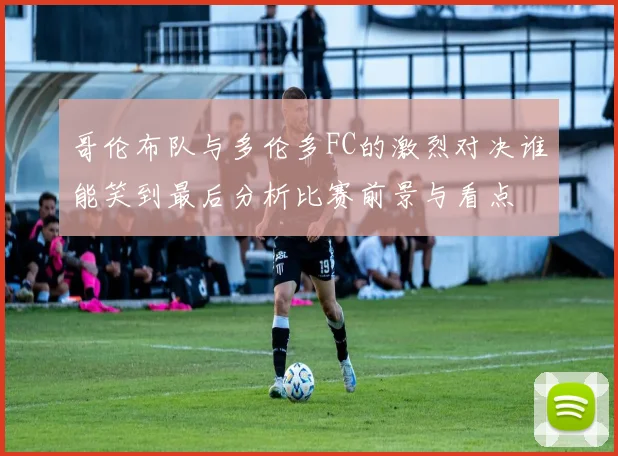 哥伦布队与多伦多FC的激烈对决谁能笑到最后分析比赛前景与看点