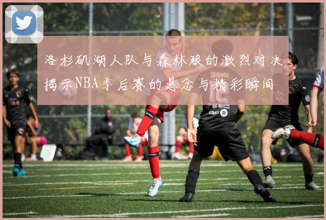 洛杉矶湖人队与森林狼的激烈对决揭示NBA季后赛的悬念与精彩瞬间