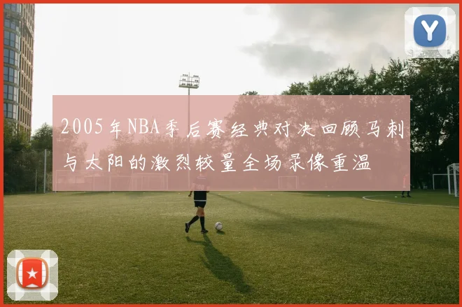 2005年NBA季后赛经典对决回顾马刺与太阳的激烈较量全场录像重温