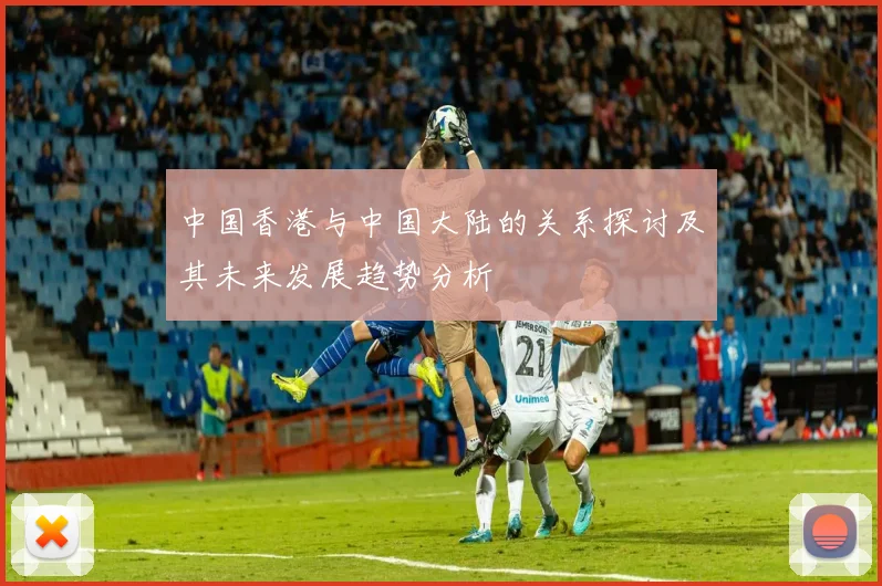 中国香港与中国大陆的关系探讨及其未来发展趋势分析