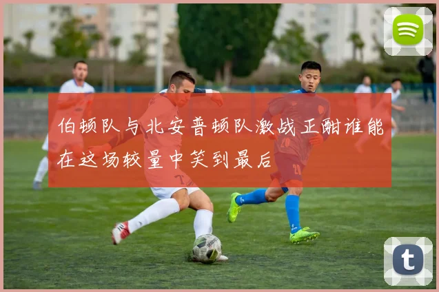 伯顿队与北安普顿队激战正酣谁能在这场较量中笑到最后