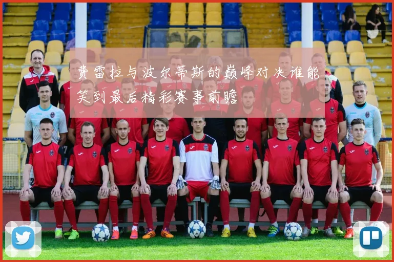 费雷拉与波尔蒂斯的巅峰对决谁能笑到最后精彩赛事前瞻