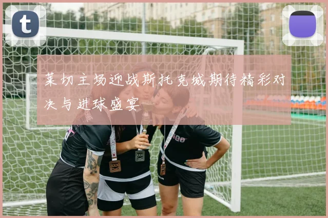 莱切主场迎战斯托克城期待精彩对决与进球盛宴