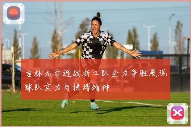 吉林九台迎战浙江队全力争胜展现球队实力与拼搏精神