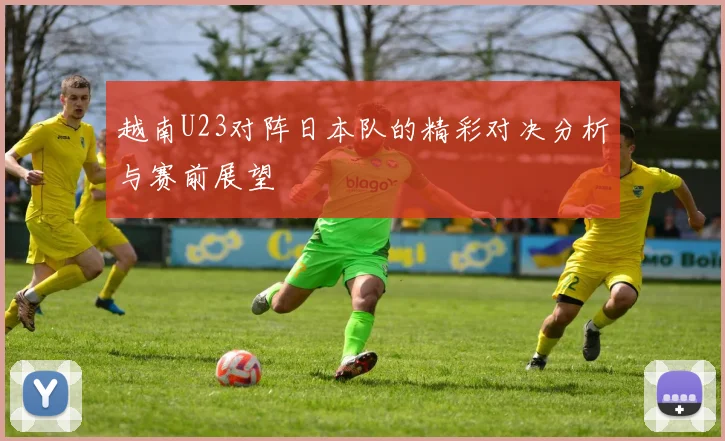 越南U23对阵日本队的精彩对决分析与赛前展望