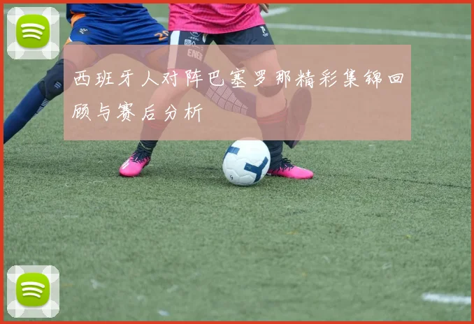西班牙人对阵巴塞罗那精彩集锦回顾与赛后分析