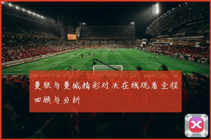 曼联与曼城精彩对决在线观看全程回顾与分析