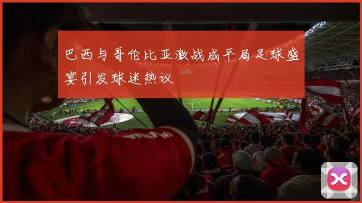 巴西与哥伦比亚激战成平局足球盛宴引发球迷热议