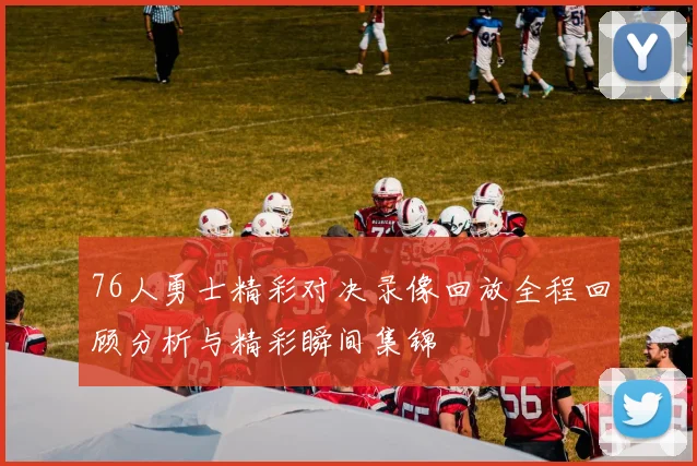 76人勇士精彩对决录像回放全程回顾分析与精彩瞬间集锦