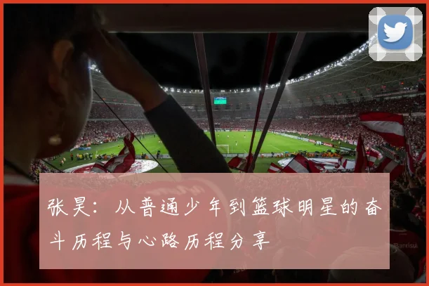 张昊:从普通少年到篮球明星的奋斗历程与心路历程分享