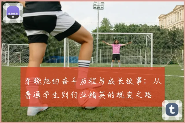 李晓旭的奋斗历程与成长故事：从普通学生到行业精英的蜕变之路