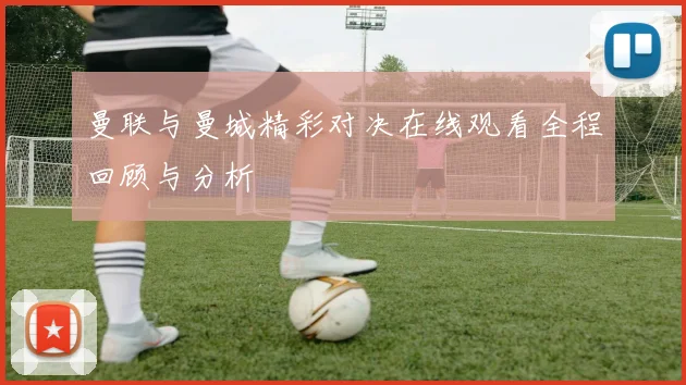 曼联与曼城精彩对决在线观看全程回顾与分析