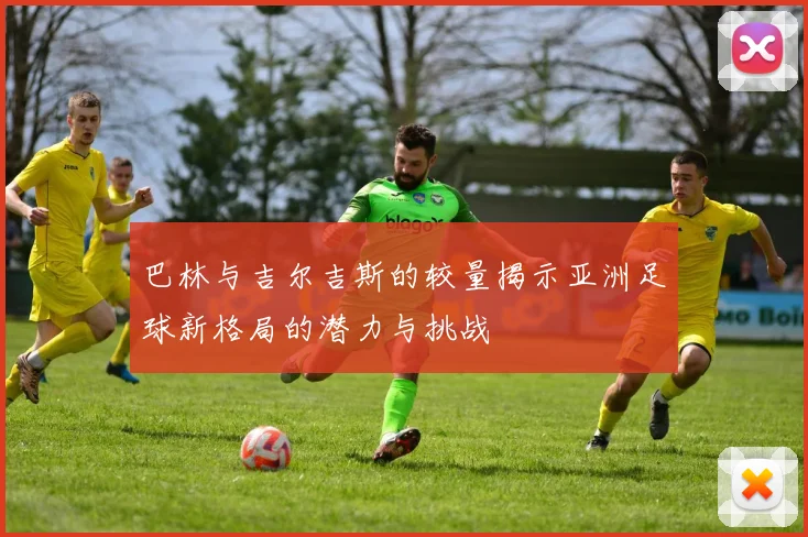 巴林与吉尔吉斯的较量揭示亚洲足球新格局的潜力与挑战