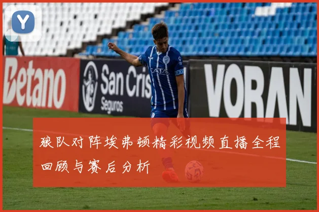 狼队对阵埃弗顿精彩视频直播全程回顾与赛后分析