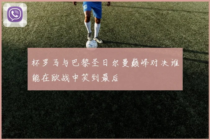 杯罗马与巴黎圣日尔曼巅峰对决谁能在欧战中笑到最后