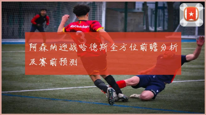 阿森纳迎战哈德斯全方位前瞻分析及赛前预测