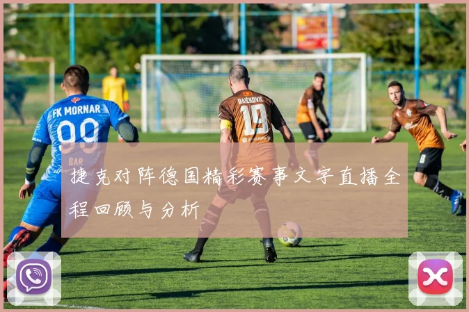 捷克对阵德国精彩赛事文字直播全程回顾与分析