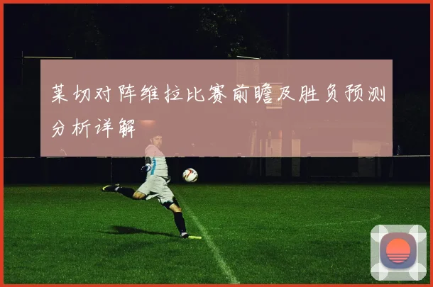 莱切对阵维拉比赛前瞻及胜负预测分析详解