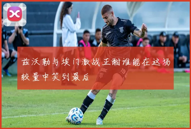兹沃勒与埃门激战正酣谁能在这场较量中笑到最后