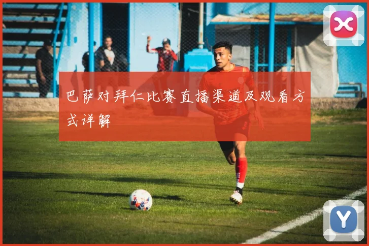 巴萨对拜仁比赛直播渠道及观看方式详解