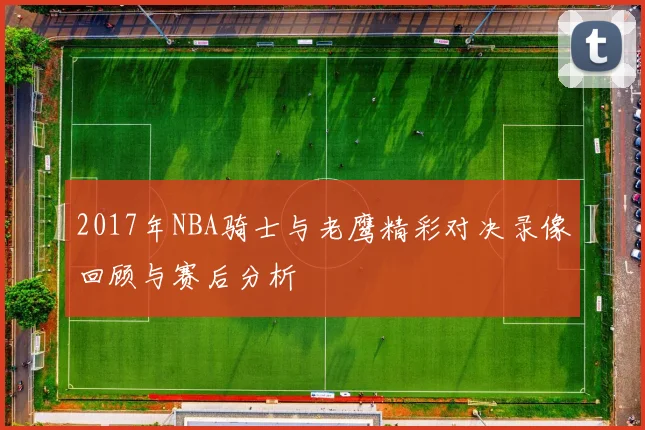 2017年NBA骑士与老鹰精彩对决录像回顾与赛后分析